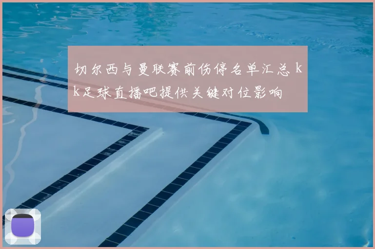 切尔西与曼联赛前伤停名单汇总 kk足球直播吧提供关键对位影响