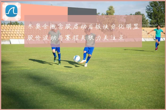 冬奥会概念股启动后板块分化明显股价波动与赛程关联为关注点