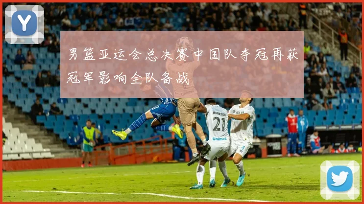 男篮亚运会总决赛中国队夺冠再获冠军影响全队备战