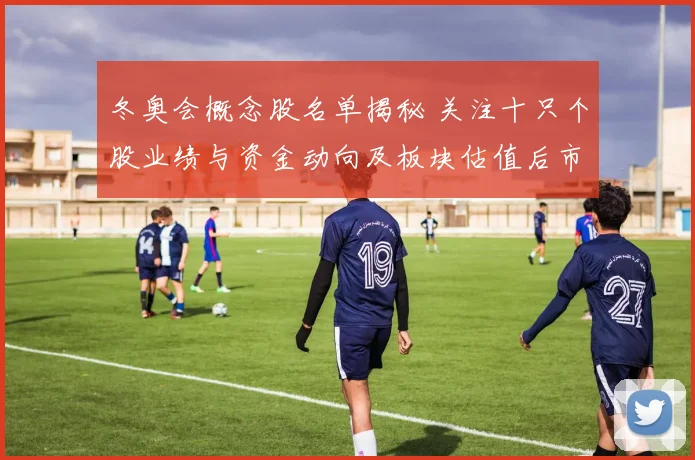 冬奥会概念股名单揭秘 关注十只个股业绩与资金动向及板块估值后市看点
