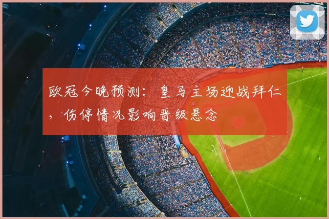 欧冠今晚预测：皇马主场迎战拜仁，伤停情况影响晋级悬念