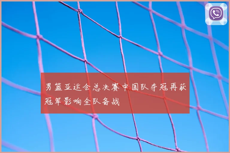 男篮亚运会总决赛中国队夺冠再获冠军影响全队备战