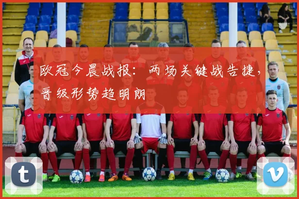 欧冠今晨战报:两场关键战告捷,晋级形势趋明朗
